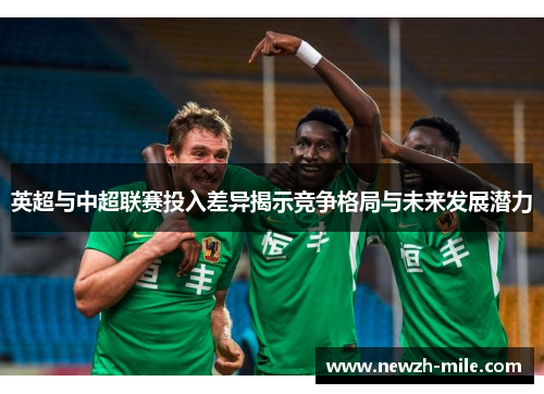 英超与中超联赛投入差异揭示竞争格局与未来发展潜力 英超与中超联赛投入差异揭示竞争格局与未来发展潜力