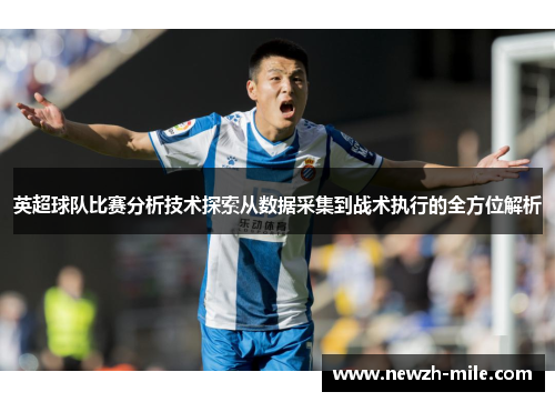 英超球队比赛分析技术探索从数据采集到战术执行的全方位解析 英超球队比赛分析技术探索从数据采集到战术执行的全方位解析