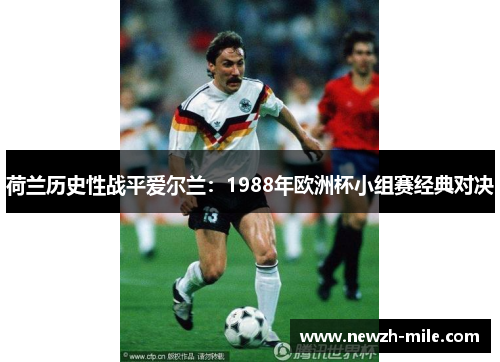 荷兰历史性战平爱尔兰:1988年欧洲杯小组赛经典对决 荷兰历史性战平爱尔兰:1988年欧洲杯小组赛经典对决