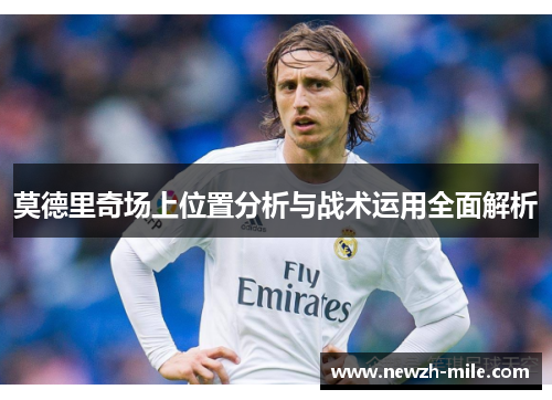 莫德里奇场上位置分析与战术运用全面解析 莫德里奇场上位置分析与战术运用全面解析