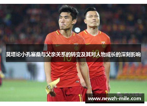 莫塔论小孔塞桑与父亲关系的转变及其对人物成长的深刻影响 莫塔论小孔塞桑与父亲关系的转变及其对人物成长的深刻影响