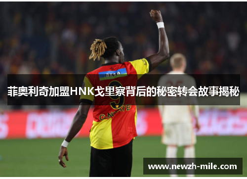 菲奥利奇加盟HNK戈里察背后的秘密转会故事揭秘 菲奥利奇加盟HNK戈里察背后的秘密转会故事揭秘