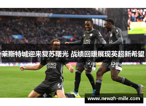 莱斯特城迎来复苏曙光 战绩回暖展现英超新希望 莱斯特城迎来复苏曙光 战绩回暖展现英超新希望