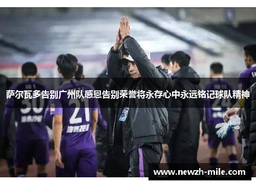 萨尔瓦多告别广州队感恩告别荣誉将永存心中永远铭记球队精神 萨尔瓦多告别广州队感恩告别荣誉将永存心中永远铭记球队精神