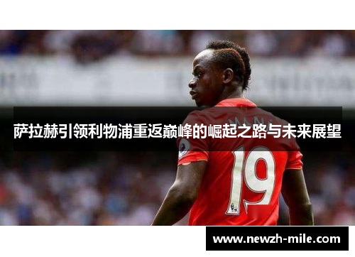 萨拉赫引领利物浦重返巅峰的崛起之路与未来展望 萨拉赫引领利物浦重返巅峰的崛起之路与未来展望