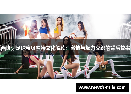 西班牙足球宝贝独特文化解读:激情与魅力交织的背后故事 西班牙足球宝贝独特文化解读:激情与魅力交织的背后故事