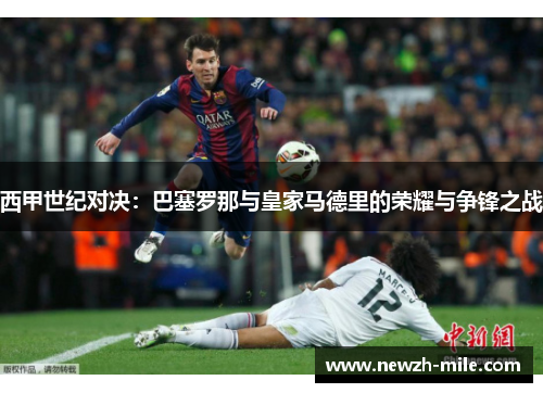 西甲世纪对决:巴塞罗那与皇家马德里的荣耀与争锋之战 西甲世纪对决:巴塞罗那与皇家马德里的荣耀与争锋之战