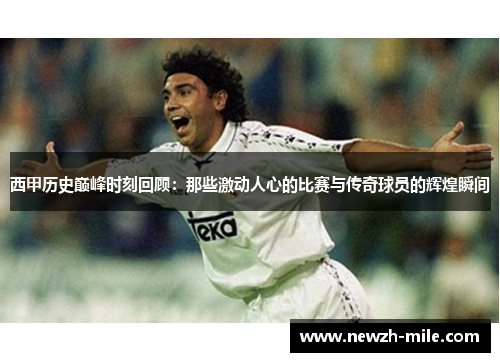西甲历史巅峰时刻回顾:那些激动人心的比赛与传奇球员的辉煌瞬间 西甲历史巅峰时刻回顾:那些激动人心的比赛与传奇球员的辉煌瞬间