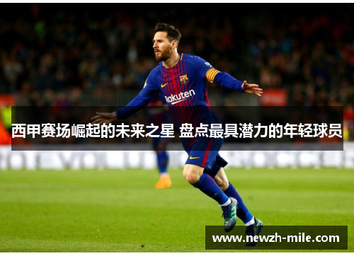 西甲赛场崛起的未来之星 盘点最具潜力的年轻球员 西甲赛场崛起的未来之星 盘点最具潜力的年轻球员