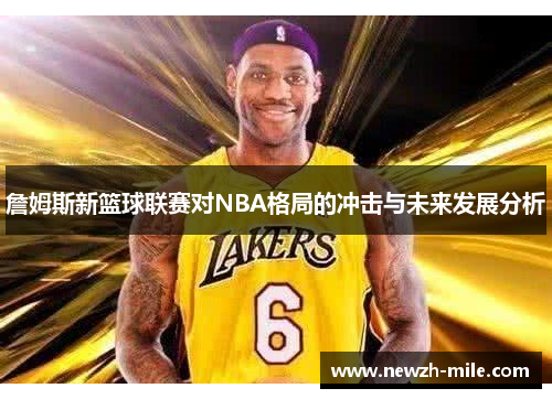 詹姆斯新篮球联赛对NBA格局的冲击与未来发展分析 詹姆斯新篮球联赛对NBA格局的冲击与未来发展分析