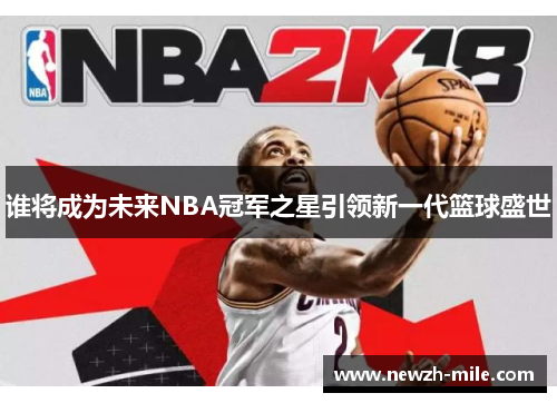 谁将成为未来NBA冠军之星引领新一代篮球盛世 谁将成为未来NBA冠军之星引领新一代篮球盛世
