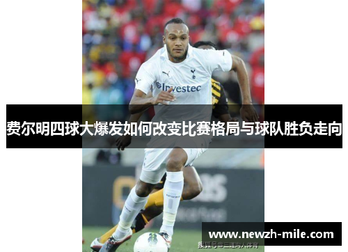 费尔明四球大爆发如何改变比赛格局与球队胜负走向 费尔明四球大爆发如何改变比赛格局与球队胜负走向