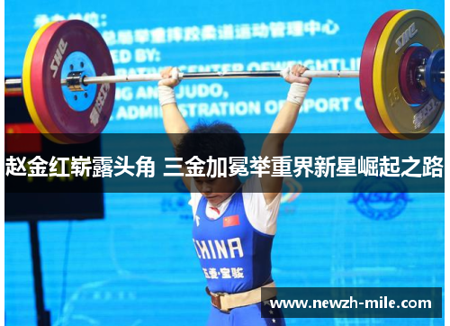 赵金红崭露头角 三金加冕举重界新星崛起之路 赵金红崭露头角 三金加冕举重界新星崛起之路