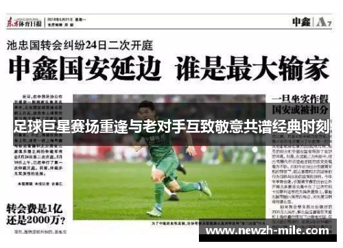 足球巨星赛场重逢与老对手互致敬意共谱经典时刻 足球巨星赛场重逢与老对手互致敬意共谱经典时刻