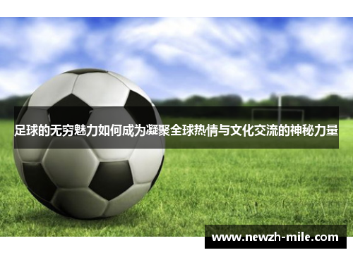 足球的无穷魅力如何成为凝聚全球热情与文化交流的神秘力量 足球的无穷魅力如何成为凝聚全球热情与文化交流的神秘力量