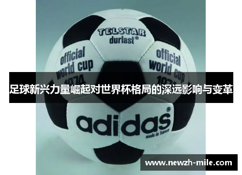 足球新兴力量崛起对世界杯格局的深远影响与变革 足球新兴力量崛起对世界杯格局的深远影响与变革