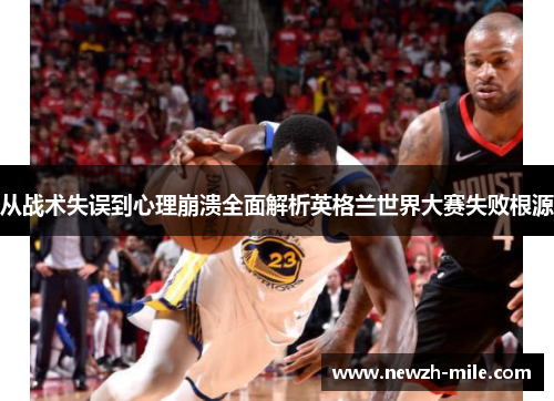 从战术失误到心理崩溃全面解析英格兰世界大赛失败根源 从战术失误到心理崩溃全面解析英格兰世界大赛失败根源