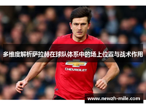 多维度解析萨拉赫在球队体系中的场上位置与战术作用 多维度解析萨拉赫在球队体系中的场上位置与战术作用