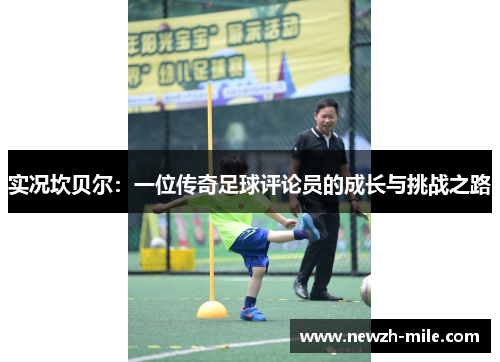 实况坎贝尔:一位传奇足球评论员的成长与挑战之路 实况坎贝尔:一位传奇足球评论员的成长与挑战之路
