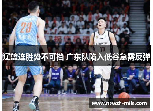 辽篮连胜势不可挡 广东队陷入低谷急需反弹 辽篮连胜势不可挡 广东队陷入低谷急需反弹