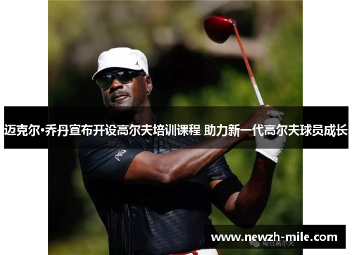迈克尔·乔丹宣布开设高尔夫培训课程 助力新一代高尔夫球员成长 迈克尔·乔丹宣布开设高尔夫培训课程 助力新一代高尔夫球员成长