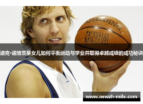 迪克·诺维茨基女儿如何平衡运动与学业并取得卓越成绩的成功秘诀 迪克·诺维茨基女儿如何平衡运动与学业并取得卓越成绩的成功秘诀