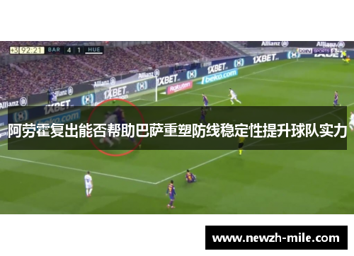 阿劳霍复出能否帮助巴萨重塑防线稳定性提升球队实力 阿劳霍复出能否帮助巴萨重塑防线稳定性提升球队实力