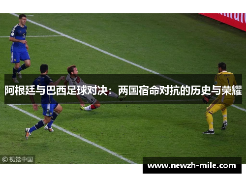 阿根廷与巴西足球对决:两国宿命对抗的历史与荣耀 阿根廷与巴西足球对决:两国宿命对抗的历史与荣耀