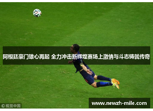 阿根廷豪门雄心再起 全力冲击新辉煌赛场上激情与斗志铸就传奇 阿根廷豪门雄心再起 全力冲击新辉煌赛场上激情与斗志铸就传奇