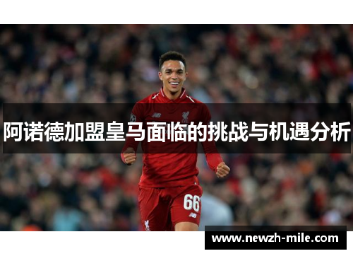 阿诺德加盟皇马面临的挑战与机遇分析 阿诺德加盟皇马面临的挑战与机遇分析