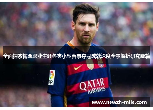全面探索梅西职业生涯各类小型赛事夺冠成就深度全景解析研究版篇 全面探索梅西职业生涯各类小型赛事夺冠成就深度全景解析研究版篇
