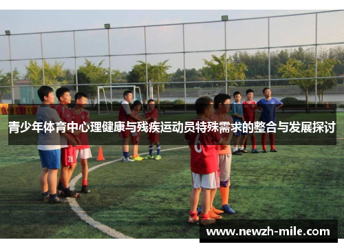 青少年体育中心理健康与残疾运动员特殊需求的整合与发展探讨 青少年体育中心理健康与残疾运动员特殊需求的整合与发展探讨