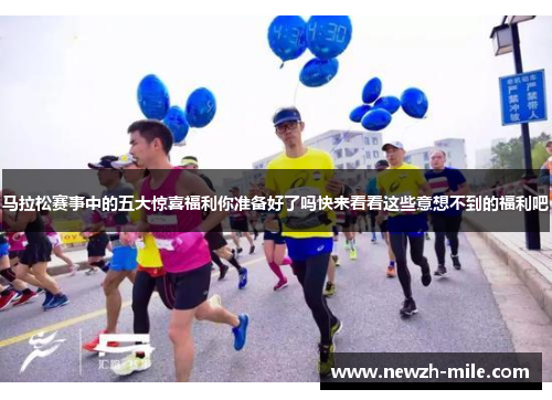 马拉松赛事中的五大惊喜福利你准备好了吗快来看看这些意想不到的福利吧