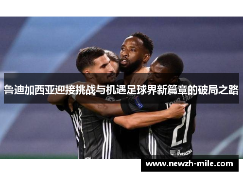 鲁迪加西亚迎接挑战与机遇足球界新篇章的破局之路