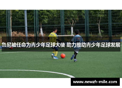 鲁尼被任命为青少年足球大使 助力推动青少年足球发展