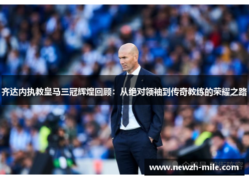齐达内执教皇马三冠辉煌回顾:从绝对领袖到传奇教练的荣耀之路 齐达内执教皇马三冠辉煌回顾:从绝对领袖到传奇教练的荣耀之路