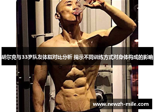 胡尔克与33岁队友体脂对比分析 揭示不同训练方式对身体构成的影响
