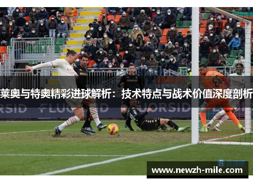 莱奥与特奥精彩进球解析:技术特点与战术价值深度剖析 莱奥与特奥精彩进球解析:技术特点与战术价值深度剖析