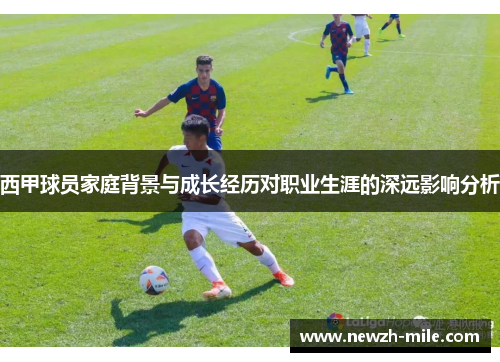 西甲球员家庭背景与成长经历对职业生涯的深远影响分析 西甲球员家庭背景与成长经历对职业生涯的深远影响分析