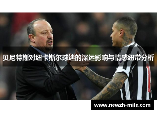 贝尼特斯对纽卡斯尔球迷的深远影响与情感纽带分析 贝尼特斯对纽卡斯尔球迷的深远影响与情感纽带分析