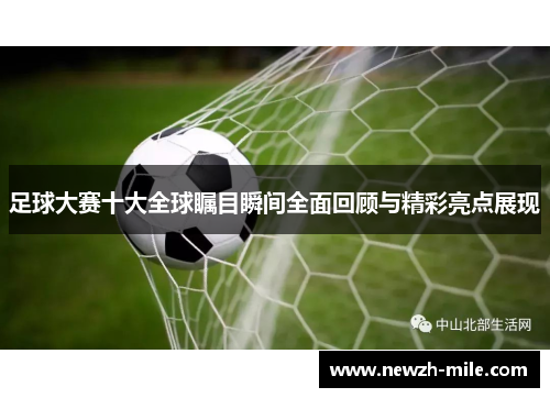 足球大赛十大全球瞩目瞬间全面回顾与精彩亮点展现 足球大赛十大全球瞩目瞬间全面回顾与精彩亮点展现