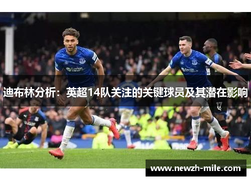 迪布林分析:英超14队关注的关键球员及其潜在影响 迪布林分析:英超14队关注的关键球员及其潜在影响
