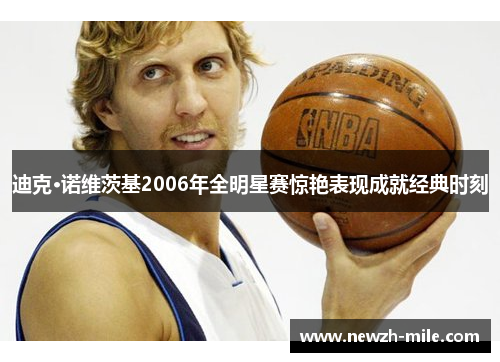 迪克·诺维茨基2006年全明星赛惊艳表现成就经典时刻 迪克·诺维茨基2006年全明星赛惊艳表现成就经典时刻
