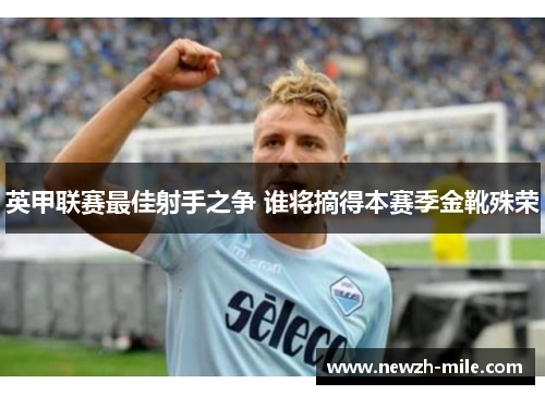 英甲联赛最佳射手之争 谁将摘得本赛季金靴殊荣 英甲联赛最佳射手之争 谁将摘得本赛季金靴殊荣