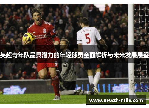 英超青年队最具潜力的年轻球员全面解析与未来发展展望 英超青年队最具潜力的年轻球员全面解析与未来发展展望