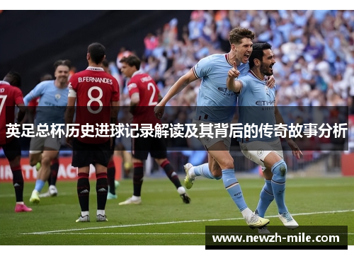 英足总杯历史进球记录解读及其背后的传奇故事分析 英足总杯历史进球记录解读及其背后的传奇故事分析
