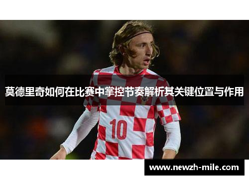 莫德里奇如何在比赛中掌控节奏解析其关键位置与作用 莫德里奇如何在比赛中掌控节奏解析其关键位置与作用