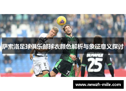 萨索洛足球俱乐部球衣颜色解析与象征意义探讨 萨索洛足球俱乐部球衣颜色解析与象征意义探讨