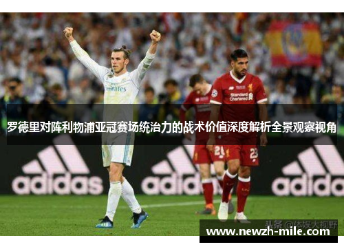 罗德里对阵利物浦亚冠赛场统治力的战术价值深度解析全景观察视角