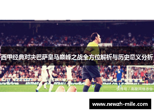 西甲经典对决巴萨皇马巅峰之战全方位解析与历史意义分析